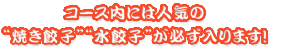 コース内には人気の焼き餃子・水餃子が必ず入ります！